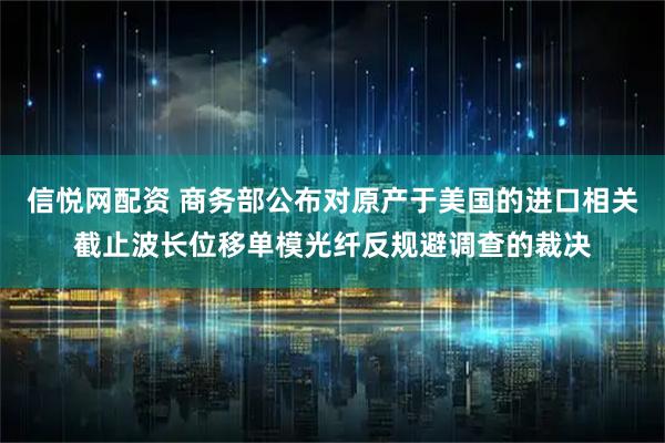 信悦网配资 商务部公布对原产于美国的进口相关截止波长位移单模光纤反规避调查的裁决