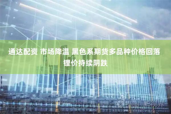通达配资 市场降温 黑色系期货多品种价格回落 锂价持续阴跌