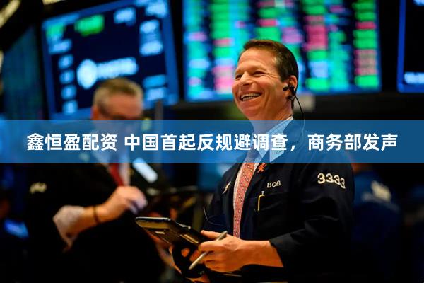 鑫恒盈配资 中国首起反规避调查，商务部发声