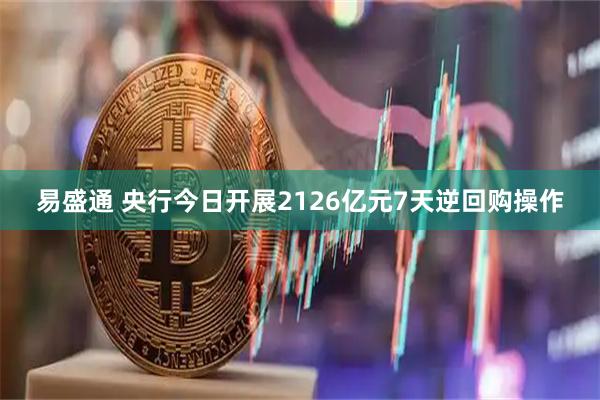 易盛通 央行今日开展2126亿元7天逆回购操作