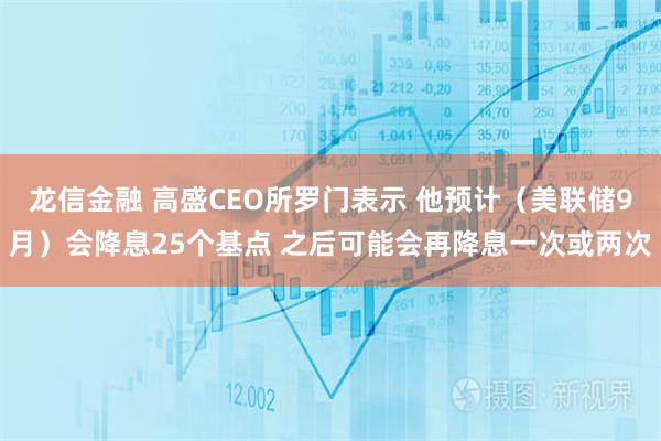 龙信金融 高盛CEO所罗门表示 他预计（美联储9月）会降息25个基点 之后可能会再降息一次或两次