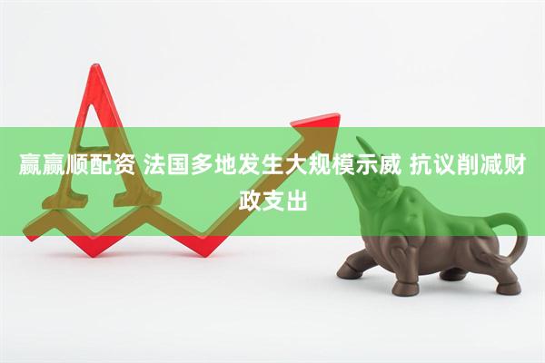 赢赢顺配资 法国多地发生大规模示威 抗议削减财政支出