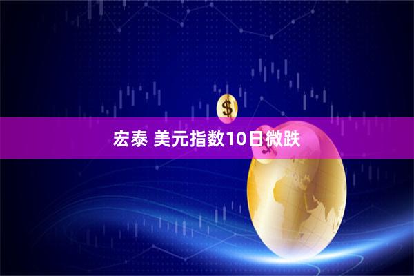宏泰 美元指数10日微跌