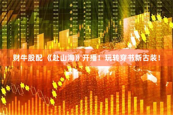 财牛股配 《赴山海》开播！玩转穿书新古装！