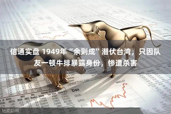 信通实盘 1949年“余则成”潜伏台湾，只因队友一顿牛排暴露身份，惨遭杀害