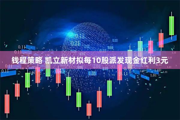 钱程策略 凯立新材拟每10股派发现金红利3元