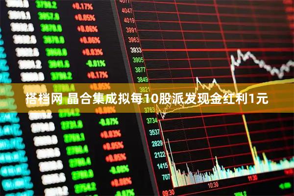 搭档网 晶合集成拟每10股派发现金红利1元