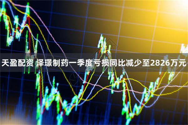 天盈配资 泽璟制药一季度亏损同比减少至2826万元