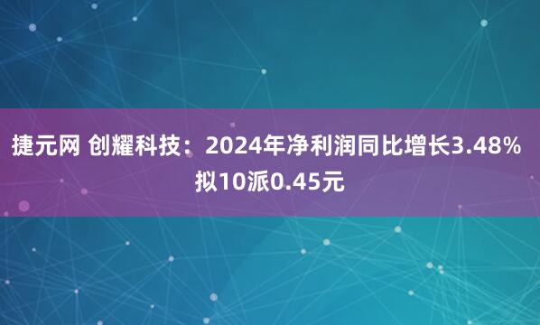 捷元网 创耀科技：2024年净利润同比增长3.48% 拟10派0.45元