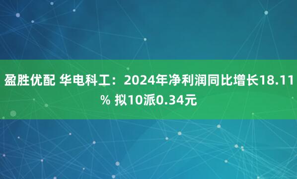 盈胜优配 华电科工：2024年净利润同比增长18.11% 拟10派0.34元