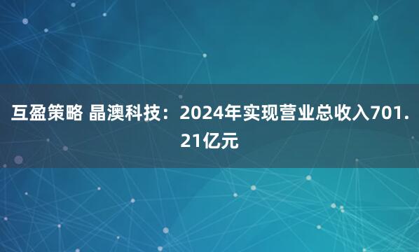 互盈策略 晶澳科技：2024年实现营业总收入701.21亿元