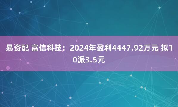 易资配 富信科技：2024年盈利4447.92万元 拟10派3.5元