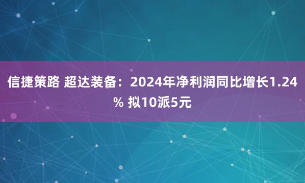 信捷策路 超达装备：2024年净利润同比增长1.24% 拟10派5元