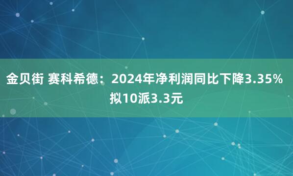 金贝街 赛科希德：2024年净利润同比下降3.35% 拟10派3.3元
