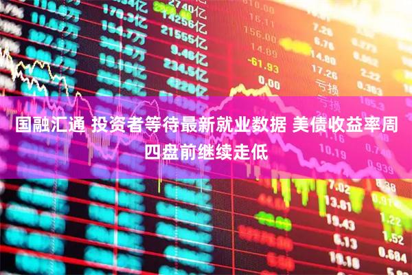 国融汇通 投资者等待最新就业数据 美债收益率周四盘前继续走低