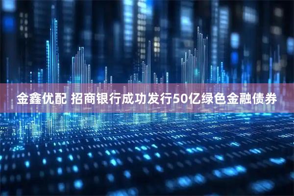 金鑫优配 招商银行成功发行50亿绿色金融债券