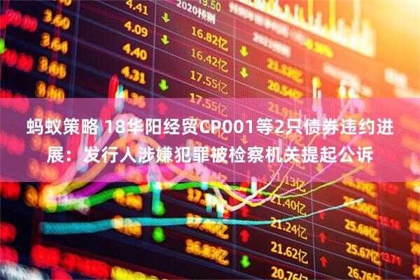 蚂蚁策略 18华阳经贸CP001等2只债券违约进展：发行人涉嫌犯罪被检察机关提起公诉