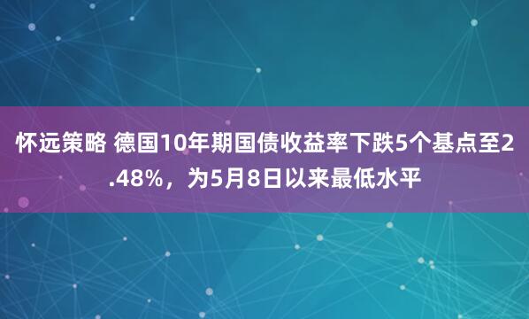 怀远策略 德国10年期国债收益率下跌5个基点至2.48%，为5月8日以来最低水平