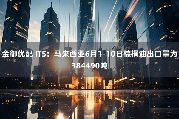 金御优配 ITS：马来西亚6月1-10日棕榈油出口量为384490吨