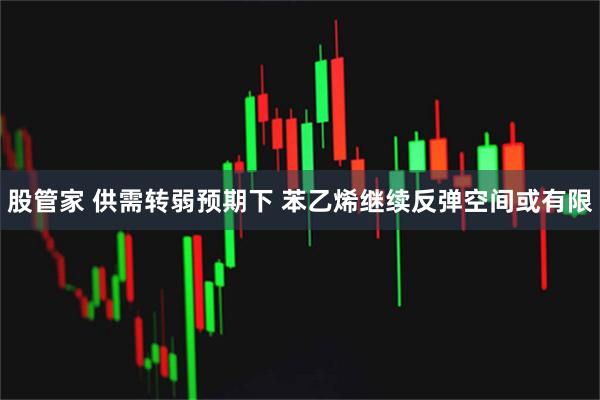 股管家 供需转弱预期下 苯乙烯继续反弹空间或有限