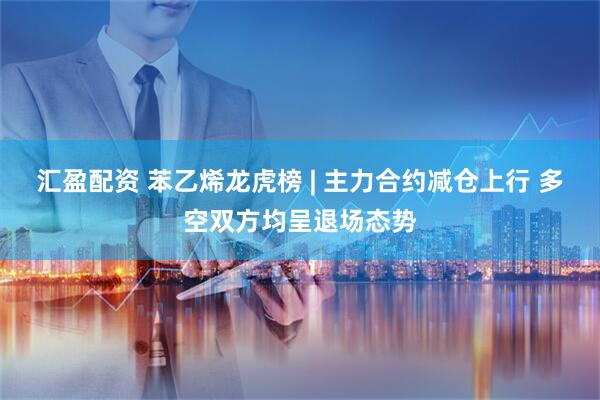 汇盈配资 苯乙烯龙虎榜 | 主力合约减仓上行 多空双方均呈退场态势