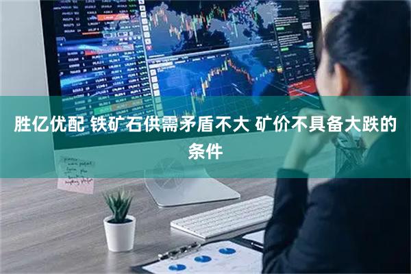 胜亿优配 铁矿石供需矛盾不大 矿价不具备大跌的条件