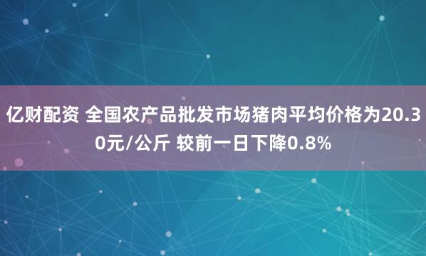 亿财配资 全国农产品批发市场猪肉平均价格为20.30元/公斤 较前一日下降0.8%