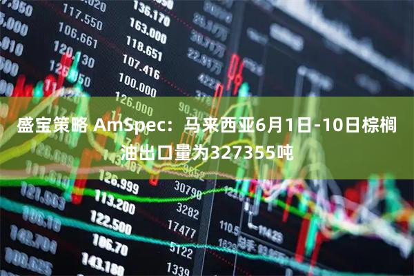 盛宝策略 AmSpec：马来西亚6月1日-10日棕榈油出口量为327355吨