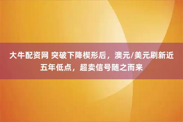 大牛配资网 突破下降楔形后，澳元/美元刷新近五年低点，超卖信号随之而来
