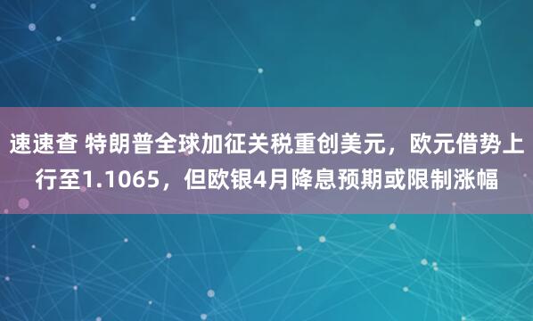 速速查 特朗普全球加征关税重创美元，欧元借势上行至1.1065，但欧银4月降息预期或限制涨幅
