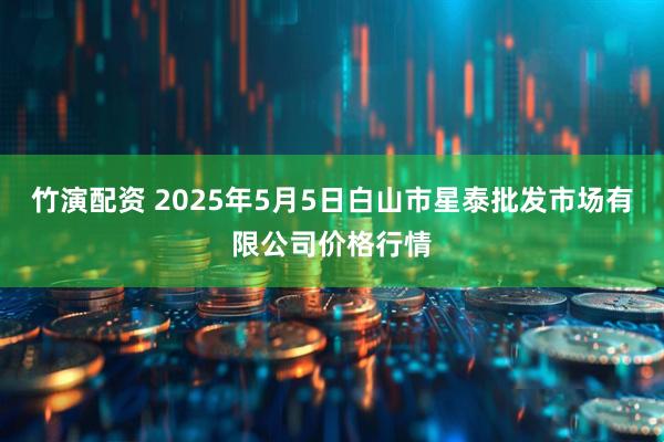 竹演配资 2025年5月5日白山市星泰批发市场有限公司价格行情