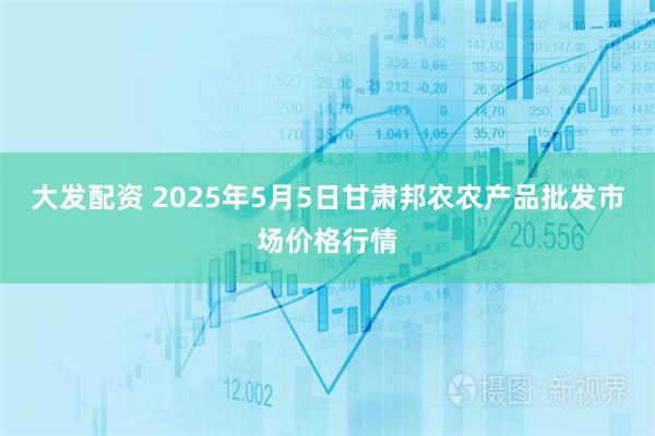 大发配资 2025年5月5日甘肃邦农农产品批发市场价格行情