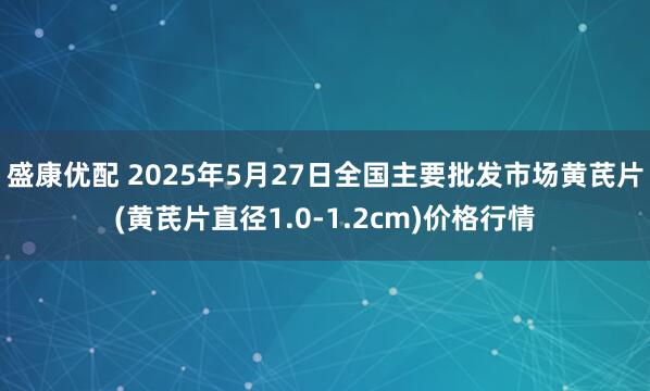 盛康优配 2025年5月27日全国主要批发市场黄芪片(黄芪片直径1.0-1.2cm)价格行情