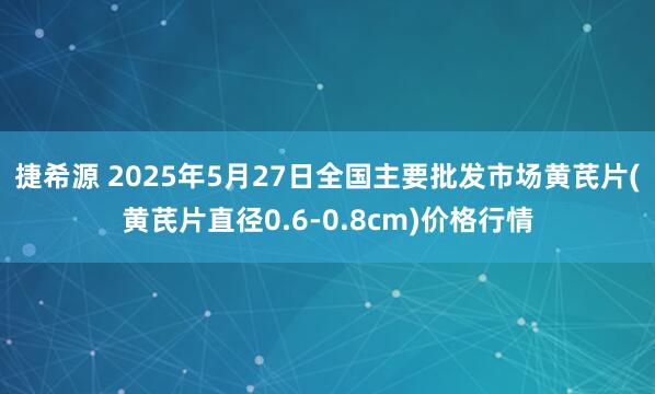 捷希源 2025年5月27日全国主要批发市场黄芪片(黄芪片直径0.6-0.8cm)价格行情