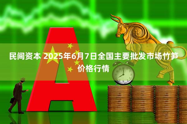 民间资本 2025年6月7日全国主要批发市场竹笋价格行情