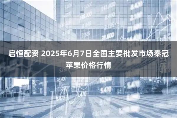 启恒配资 2025年6月7日全国主要批发市场秦冠苹果价格行情