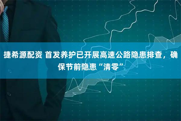 捷希源配资 首发养护已开展高速公路隐患排查，确保节前隐患“清零”