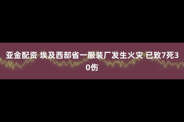 亚金配资 埃及西部省一服装厂发生火灾 已致7死30伤