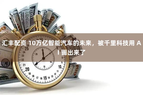 汇丰配资 10万亿智能汽车的未来，被千里科技用 AI 画出来了