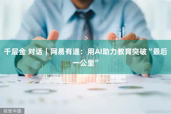 千层金 对话｜网易有道：用AI助力教育突破“最后一公里”