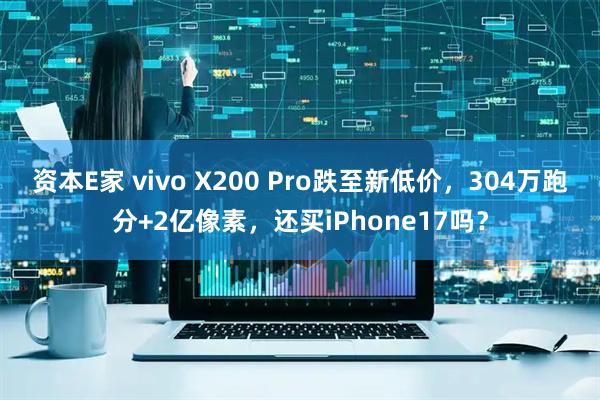 资本E家 vivo X200 Pro跌至新低价，304万跑分+2亿像素，还买iPhone17吗？