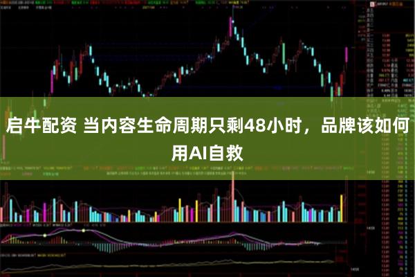启牛配资 当内容生命周期只剩48小时，品牌该如何用AI自救