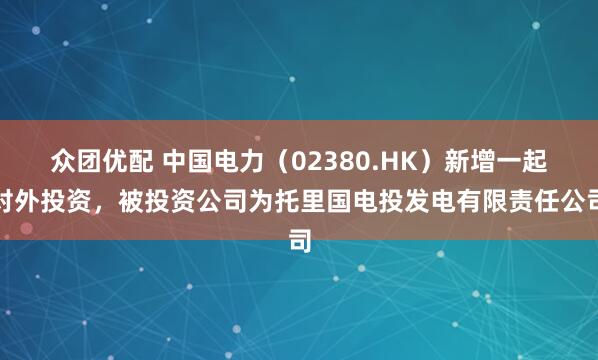 众团优配 中国电力（02380.HK）新增一起对外投资，被投资公司为托里国电投发电有限责任公司