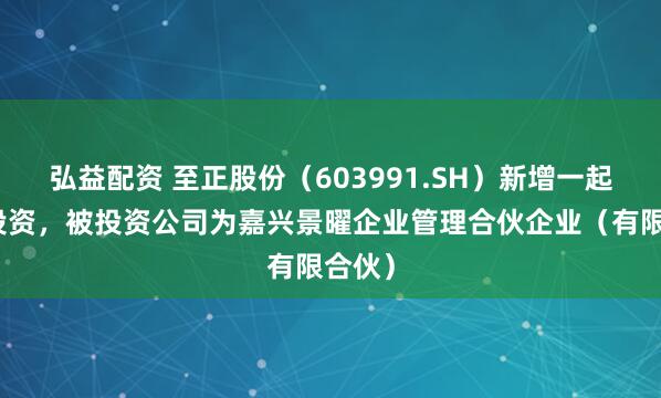 弘益配资 至正股份（603991.SH）新增一起对外投资，被投资公司为嘉兴景曜企业管理合伙企业（有限合伙）