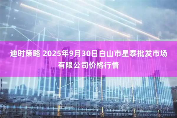 迪时策略 2025年9月30日白山市星泰批发市场有限公司价格行情