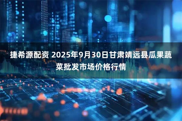 捷希源配资 2025年9月30日甘肃靖远县瓜果蔬菜批发市场价格行情