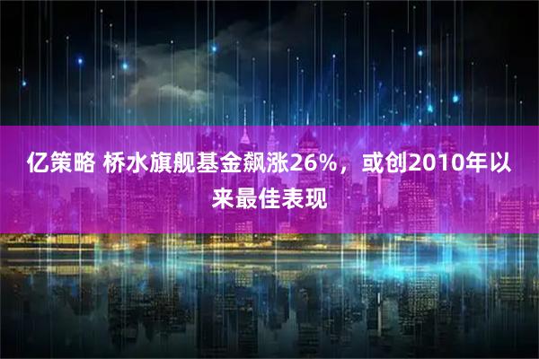 亿策略 桥水旗舰基金飙涨26%，或创2010年以来最佳表现