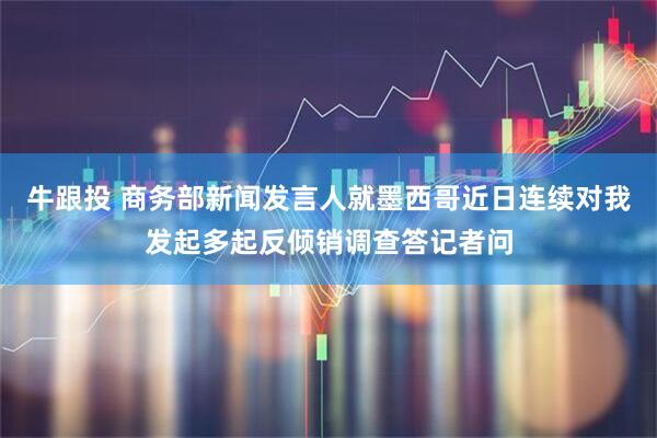 牛跟投 商务部新闻发言人就墨西哥近日连续对我发起多起反倾销调查答记者问