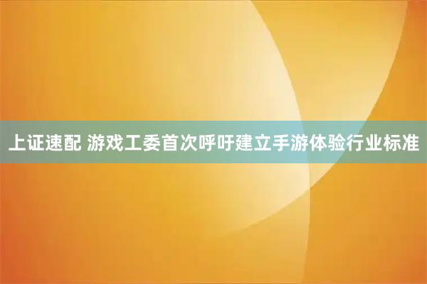 上证速配 游戏工委首次呼吁建立手游体验行业标准