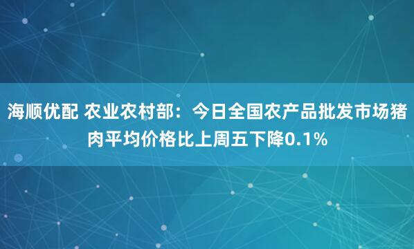 海顺优配 农业农村部：今日全国农产品批发市场猪肉平均价格比上周五下降0.1%
